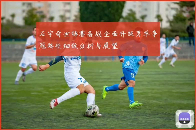 石宇奇世锦赛备战全面升级男单争冠路径细致分析与展望