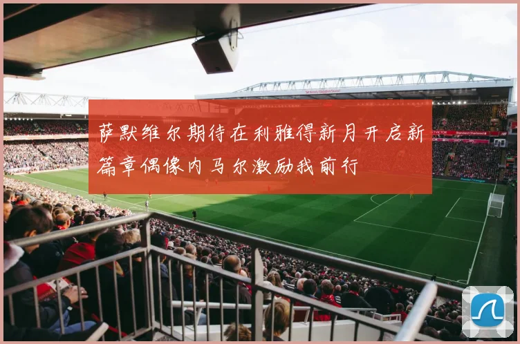 萨默维尔期待在利雅得新月开启新篇章偶像内马尔激励我前行